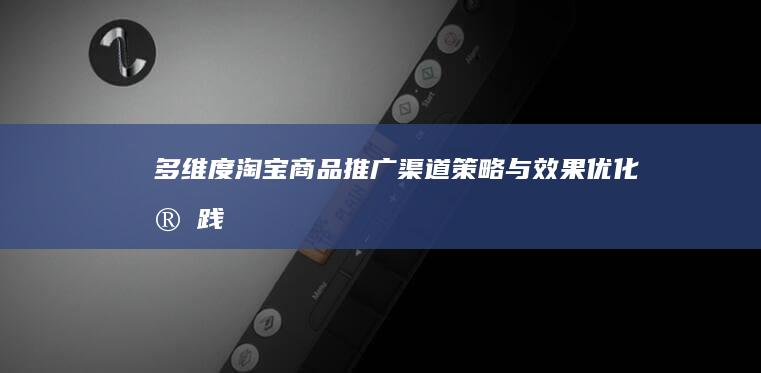 多维度淘宝商品推广渠道策略与效果优化实践